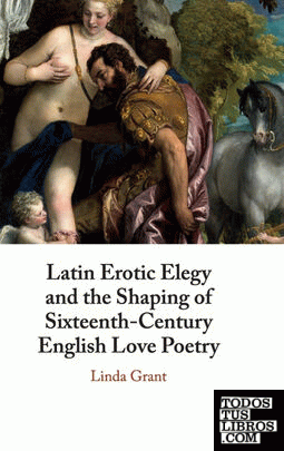 LATIN EROTIC ELEGY AND THE SHAPING OF SIXTEENTH-CENTURY ENGLISH LOVE