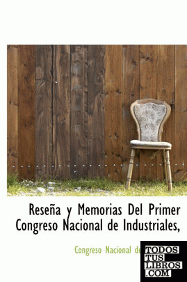 Reseña y Memorias Del Primer Congreso Nacional de Industriales,