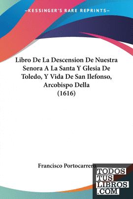 Libro De La Descension De Nuestra Senora A La Santa Y Glesia De Toledo, Y Vida D