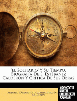 'el Solitario' Y Su Tiempo, Biografía De S. Estébanez Calderón Y Crítica De Sus Obras