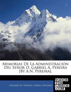 Memorias De La Administración Del Señor D. Gabriel A. Pereira [By A.N. Pereira].