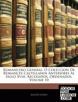 Romancero General. O Coleccion de Romances Castellanos Anteriores Al Siglo XVIII, Recogidos, Ordenados, Volume 10