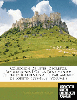 Colección De Leyes, Decretos, Resoluciones I Otros Documentos Oficiales Referentes Al Departamento De Loreto [1777-1908], Volume 7