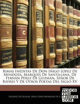 Rimas Inéditas De Don Iñigo López De Mendoza, Marqués De Santillana, De Fernán Pérez De Guzmán, Señor De Batres Y De Otros Poetas Del Siglo XV