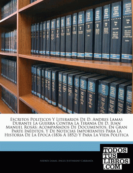 Escritos Politicos y Literarios de D. Andres Lamas Durante La Guerra Contra La Tirania de D. Juan Manuel Ross