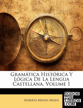 Gramática Histórica Y Lógica De La Lengua Castellana, Volume 1