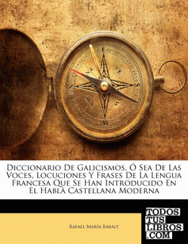 Diccionario De Galicismos, Ó Sea De Las Voces, Locuciones Y Frases De La Lengua Francesa Que Se Han Introducido En El Habla Castellana Moderna