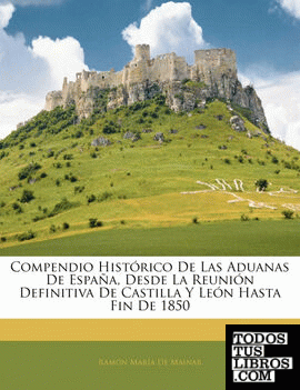 Compendio Histórico De Las Aduanas De España, Desde La Reunión Definitiva De Castilla Y León Hasta Fin De 1850