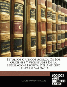 Estudios Críticos Acerca De Los Orígenes Y Vicisitudes De La Legislación Escrita Del Antiguo Reino De Valencia
