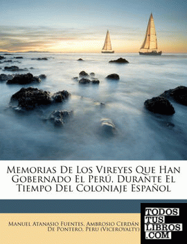 Memorias De Los Vireyes Que Han Gobernado El Perú, Durante El Tiempo Del Coloniaje Español