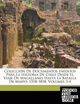 Colección De Documentos Inéditos Para La Historia De Chile Desde El Viaje De Magallanes Hasta La Batalla De Maipo, 1518-1818, Volumes 3-4