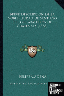 Breve Descripcion De La Noble Ciudad De Santiago De Los Caballeros De Guatemala (1858)