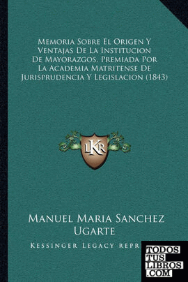Memoria Sobre El Origen Y Ventajas De La Institucion De Mayorazgos, Premiada Por La Academia Matritense De Jurisprudencia Y Legislacion (1843)