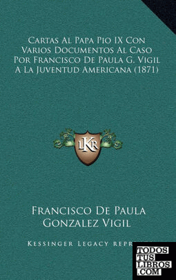 Cartas Al Papa Pio IX Con Varios Documentos Al Caso Por Francisco De Paula G. Vigil A La Juventud Americana (1871)