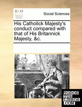 His Catholick Majesty's conduct compared with that of His Britannick Majesty, &c.