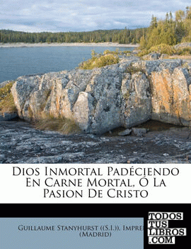 Dios Inmortal Padéciendo En Carne Mortal, Ó La Pasion De Cristo