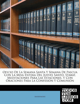 Oficio De La Semana Santa Y Semana De Pascua Con La Misa Entera Del Jueves Santo, Stabat, Meditaciones Para Las Estaciones, Y Con Oraciones Para La Confesión Y Comunión Oficio De La Semana Santa Y Semana De Pascua Con La Misa Entera Del Jueves Santo, Stabat, Meditaciones Para Las Estaciones, Y Con Oraciones Para La Confesión Y Comunión