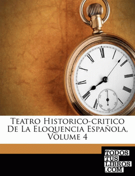 Teatro Historico-critico De La Eloquencia Española, Volume 4