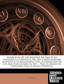 Manifiesto De Los Motivos En Que Se Ha Fundado La Conducta Del Rey Christianìsimo Respecto À La Inglaterra Manifiesto De Los Motivos En Que Se Ha Fundado La Conducta Del Rey Christianìsimo Respecto À La Inglaterra