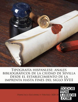Tipografía hispanlese; anales bibliográficos de la ciudad de Sevilla desde el establecimiento de la imprenta hasta fines del siglo XVIII