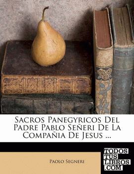 Sacros Panegyricos Del Padre Pablo Señeri De La Compañia De Jesus ...