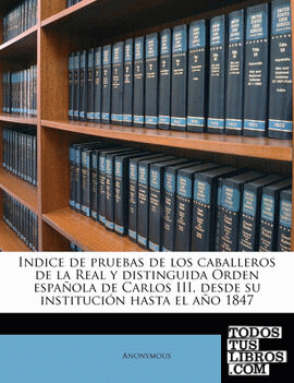 Indice de pruebas de los caballeros de la Real y distinguida Orden española de Carlos III, desde su institución hasta el año 1847