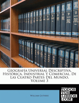 Geografía Universal Descriptiva, Histórica, Industrial Y Comercial, De Las Cuatro Partes Del Mundo, Volume 3