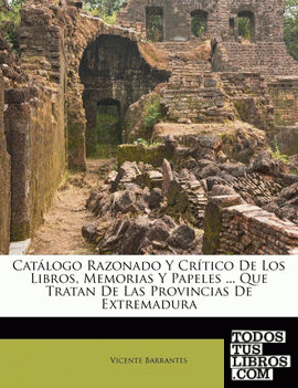 Catálogo Razonado Y Crítico De Los Libros, Memorias Y Papeles ... Que Tratan De Las Provincias De Extremadura