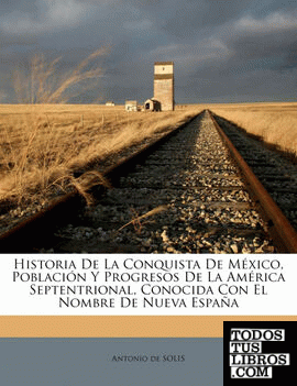 Historia De La Conquista De México, Población Y Progresos De La América Septentrional, Conocida Con El Nombre De Nueva España Historia De La Conquista De México, Población Y Progresos De La América Septentrional, Conocida Con El Nombre De Nueva España