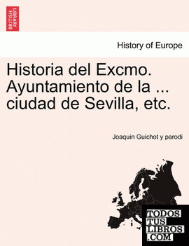 Historia del Excmo. Ayuntamiento de la ... ciudad de Sevilla, etc.