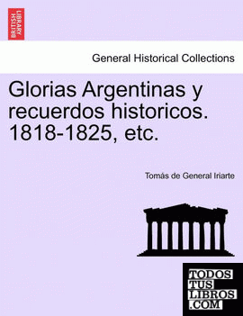 Glorias Argentinas y Recuerdos Historicos. 1818-1825, Etc.