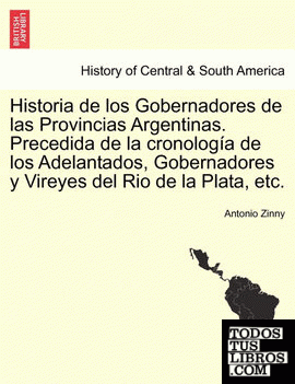 Historia de los Gobernadores de las Provincias Argentinas. Precedida de la cronología de los Adelantados, Gobernadores y Vireyes del Rio de la Plata, etc.