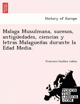 Malaga Musulmana, sucesos, antiguedades, ciencias y letras Malaguenas durante la Edad Media.