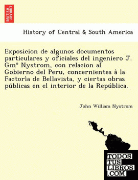 Exposicion de algunos documentos particulares y oficiales del ingeniero J. Gmº Nystrom, con relacion al Gobierno del Peru, concernientes a la Factoria de Bellavista, y ciertas obras publicas en el interior de la Republica.