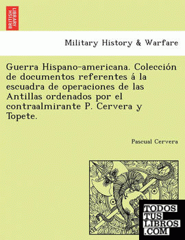 Guerra Hispano-americana. Coleccion de documentos referentes a la escuadra de operaciones de las Antillas ordenados por el contraalmirante P. Cervera y Topete.