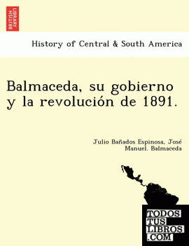 Balmaceda, su gobierno y la revolucion de 1891.