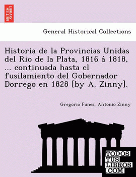 Historia de la Provincias Unidas del Rio de la Plata, 1816 a 1818, ... continuada hasta el fusilamiento del Gobernador Dorrego en 1828 [by A. Zinny].