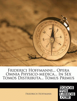 Friderici Hoffmanni... Opera Omnia Physico-medica... In Sex Tomos Distributa... Tomus Primus