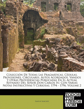 Colección De Todas Las Pragmáticas, Cédulas, Provisiones, Circulares, Autos Acordados, Vandos Y Otras Providencias Publicadas En El Actual Reynado Del Señor Don Carlos Iv. Colección De Todas Las Pragmáticas, Cédulas, Provisiones, Circulares, Autos Acordados, Vandos Y Otras Providencias Publicadas En El Actual Reynado Del Señor Don Carlos Iv.