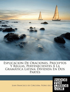 Esplicacion De Oraciones, Preceptos Y Reglas, Pertenecientes Á La Gramática Latina
