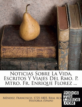 Noticias Sobre La Vida, Escritos Y Viajes Del Rmo. P. Mtro. Fr. Enrique Florez ...