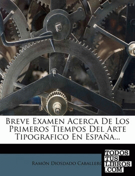 Breve Examen Acerca De Los Primeros Tiempos Del Arte Tipografico En España...