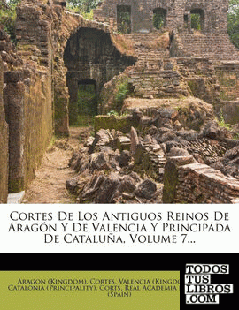 Cortes De Los Antiguos Reinos De Aragón Y De Valencia Y Principada De Cataluña, Volume 7...