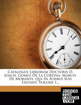 Catalogus Librorum Doctoris D. Joach. Gomez De La Cortina, March. De Morante, Qui In Ædibus Suis Exstant, Volume 1...