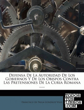 Defensa De La Autoridad De Los Gobiernos Y De Los Obispos Contra Las Pretensiones De La Curia Romana ......