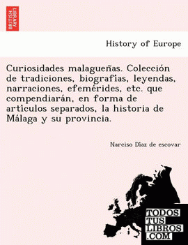 Curiosidades malaguenas. Coleccion de tradiciones, biografias, leyendas, narraciones, efemerides, etc. que compendiaran, en forma de articulos separados, la historia de Malaga y su provincia.