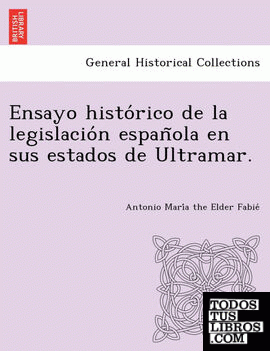 Ensayo historico de la legislacion espanola en sus estados de Ultramar.