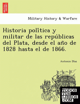 Historia politica y militar de las republicas del Plata, desde el ano de 1828 hasta el de 1866.