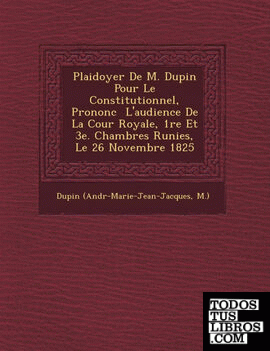 Plaidoyer De M. Dupin Pour Le Constitutionnel, Prononc  L'audience De La Cour Royale, 1re Et 3e. Chambres Runies, Le 26 Novembre 1825