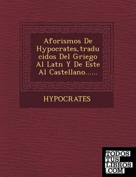 Aforismos de Hypocrates, Traducidos del Griego Al Lat N y de Este Al Castellano......
